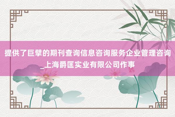 提供了巨擘的期刊查询信息咨询服务企业管理咨询_上海爵匡实业有限公司作事